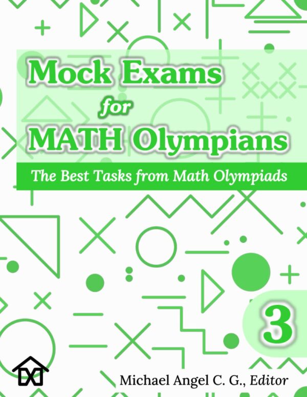 Mock Exams for Math Olympians (Volume 3): The Best Tasks Mock Exams for Math Olympians (Volume 3): The Best Tasks from Math Olympiads (Mathematical Olympiads for Elementary, Middle and High School)