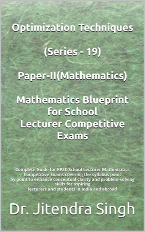 Optimization Techniques (Series - 19): Complete Guide for RPSC School Optimization Techniques (Series - 19): Complete Guide for RPSC School Lecturer Mathematics Competitive Exams (Mathematics Blueprint for School Lecturer Competitive Exams)