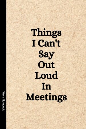 Things I Can't Say Out Loud In Meetings: Funny Notebook for Work, Gag Gift, Boss, Office, Secret Santa Gift for Coworker (Lined Journal with Quotes)